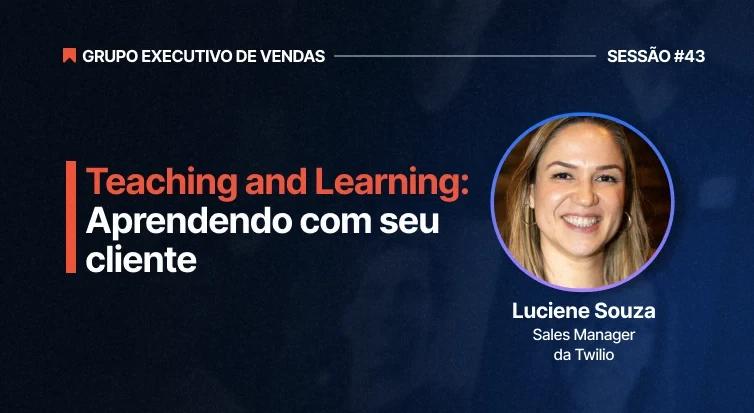 Teching and Learning  aprendendo com seu cliente com Luciene Souza, Sales Manager da Twilio